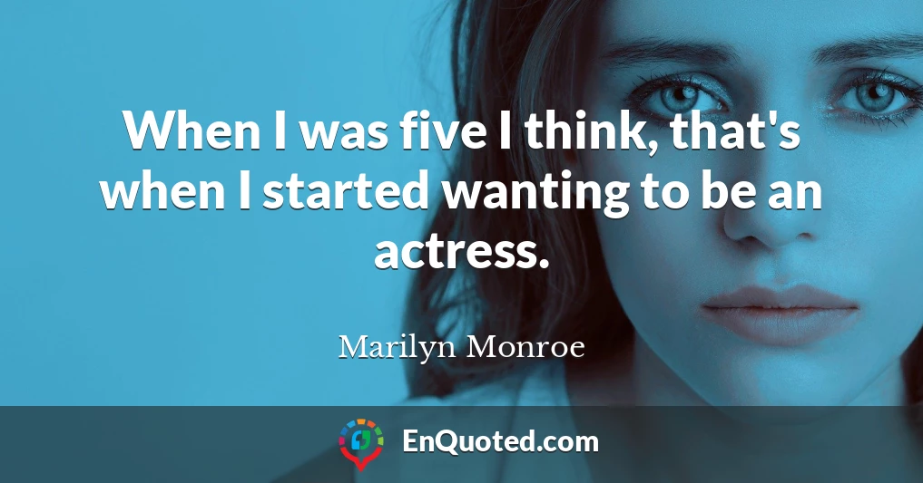 When I was five I think, that's when I started wanting to be an actress.