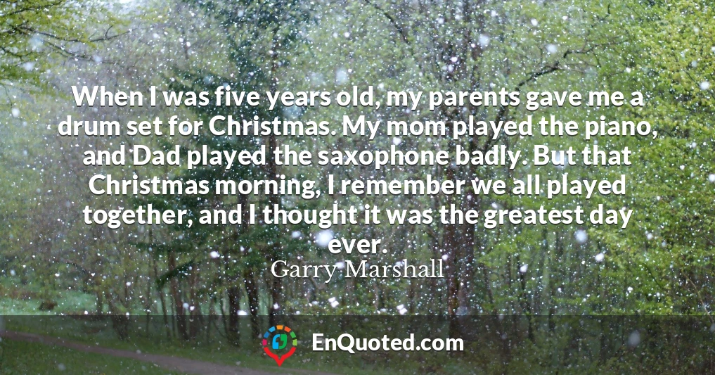When I was five years old, my parents gave me a drum set for Christmas. My mom played the piano, and Dad played the saxophone badly. But that Christmas morning, I remember we all played together, and I thought it was the greatest day ever.