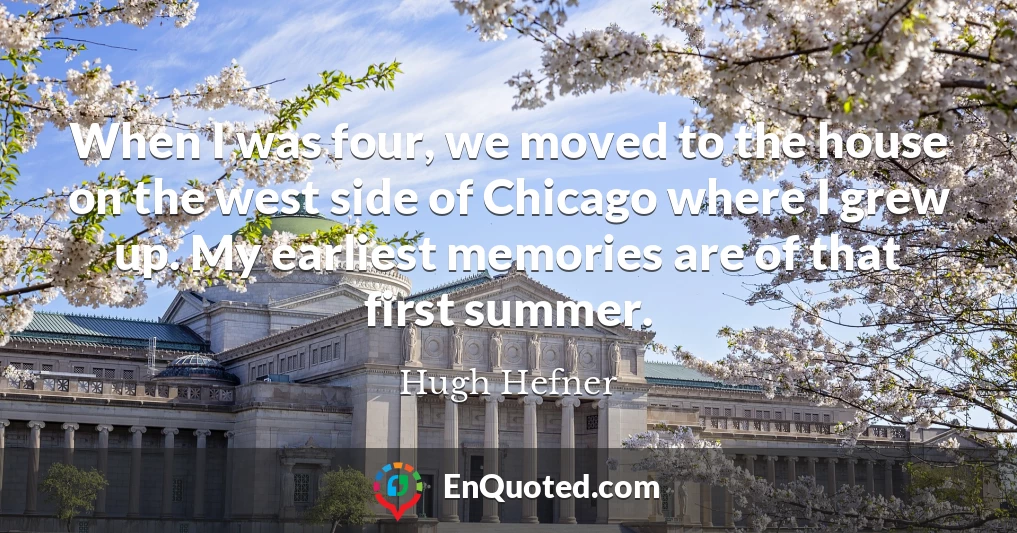 When I was four, we moved to the house on the west side of Chicago where I grew up. My earliest memories are of that first summer.