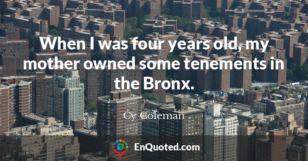 When I was four years old, my mother owned some tenements in the Bronx.