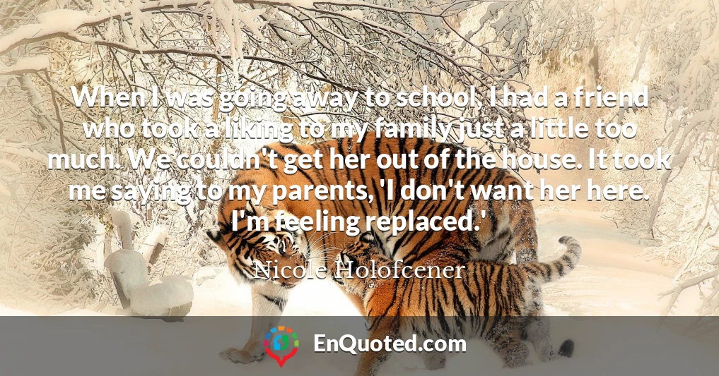 When I was going away to school, I had a friend who took a liking to my family just a little too much. We couldn't get her out of the house. It took me saying to my parents, 'I don't want her here. I'm feeling replaced.'