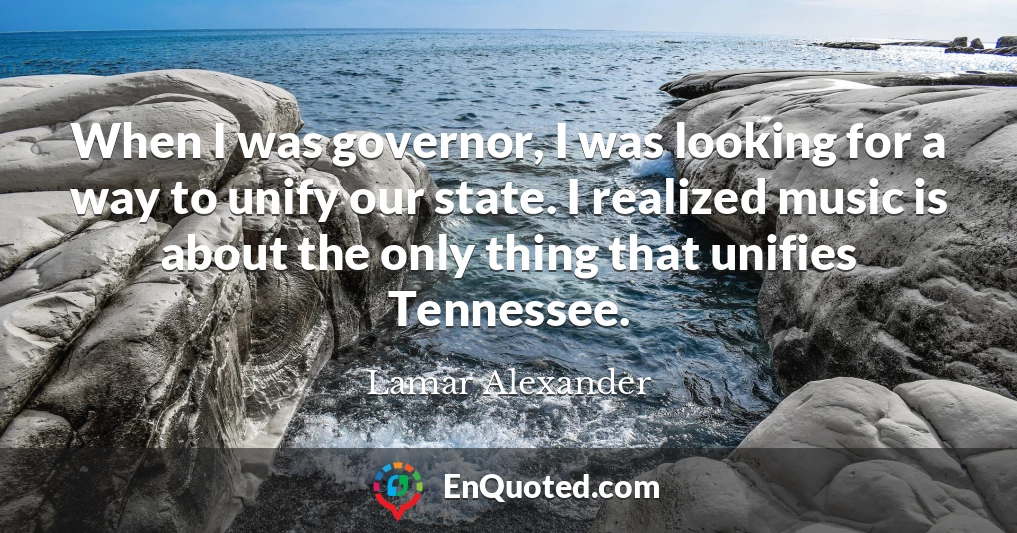 When I was governor, I was looking for a way to unify our state. I realized music is about the only thing that unifies Tennessee.