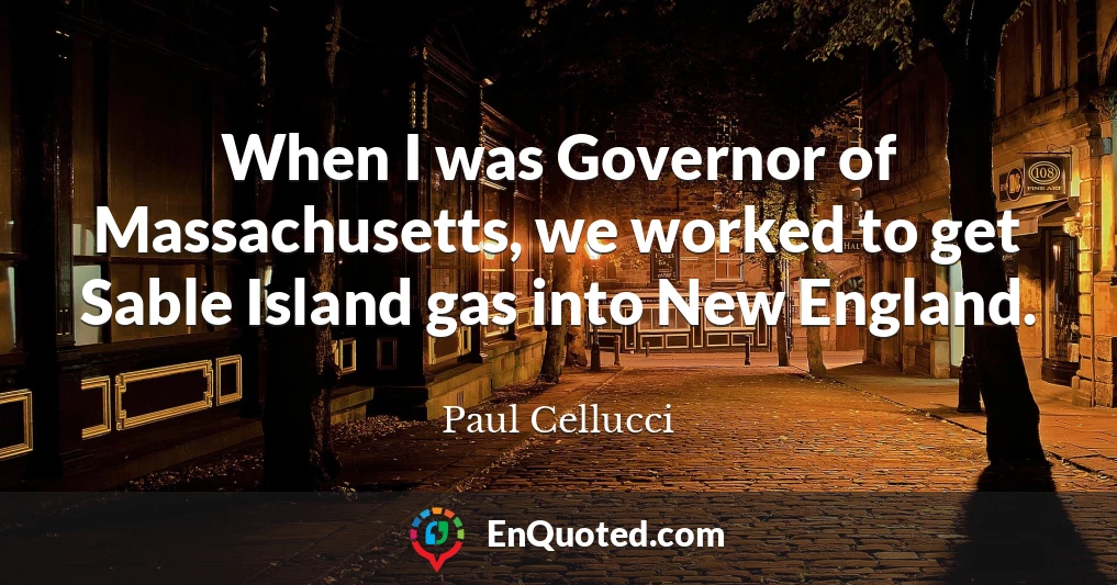 When I was Governor of Massachusetts, we worked to get Sable Island gas into New England.