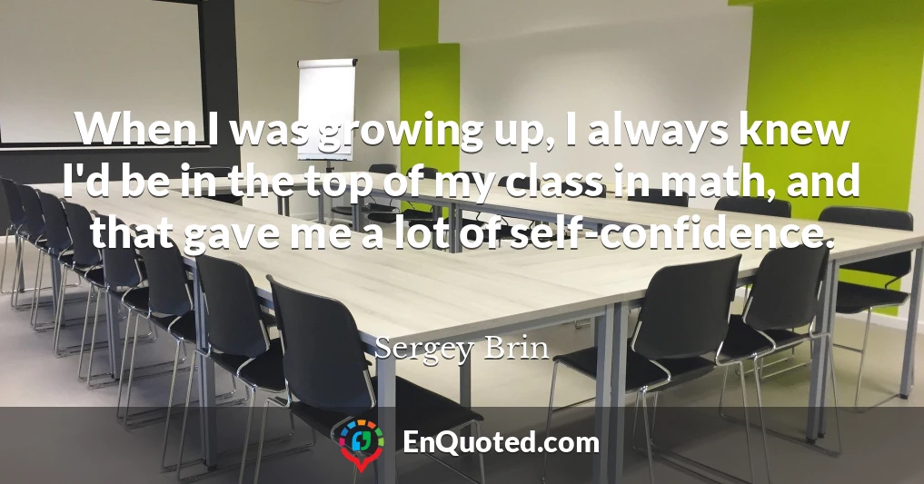 When I was growing up, I always knew I'd be in the top of my class in math, and that gave me a lot of self-confidence.