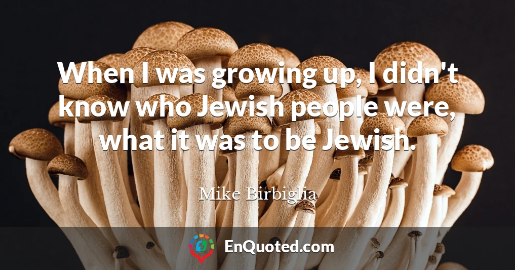 When I was growing up, I didn't know who Jewish people were, what it was to be Jewish.