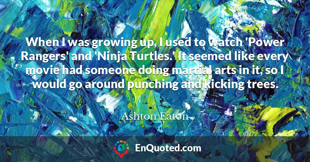 When I was growing up, I used to watch 'Power Rangers' and 'Ninja Turtles.' It seemed like every movie had someone doing martial arts in it, so I would go around punching and kicking trees.