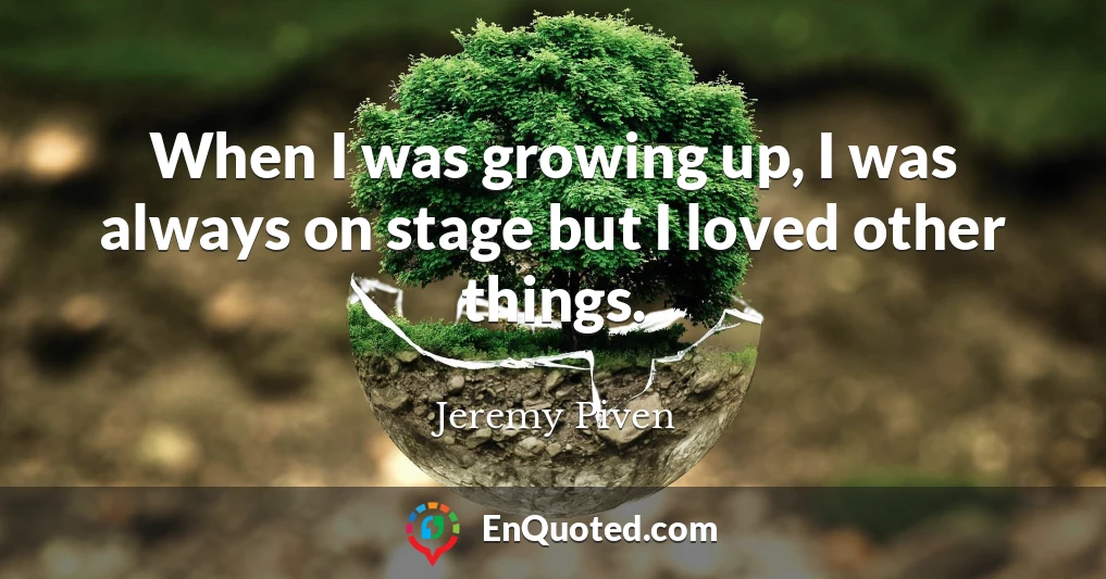 When I was growing up, I was always on stage but I loved other things.