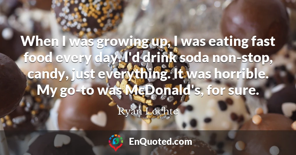 When I was growing up, I was eating fast food every day. I'd drink soda non-stop, candy, just everything. It was horrible. My go-to was McDonald's, for sure.