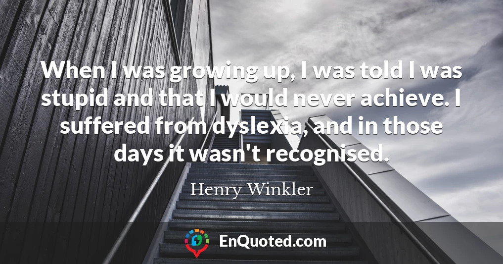 When I was growing up, I was told I was stupid and that I would never achieve. I suffered from dyslexia, and in those days it wasn't recognised.