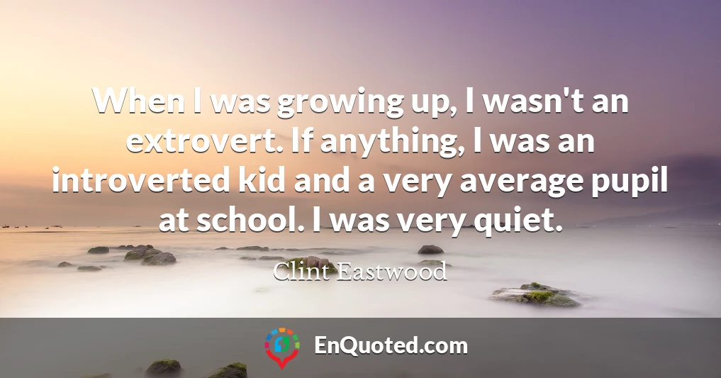 When I was growing up, I wasn't an extrovert. If anything, I was an introverted kid and a very average pupil at school. I was very quiet.