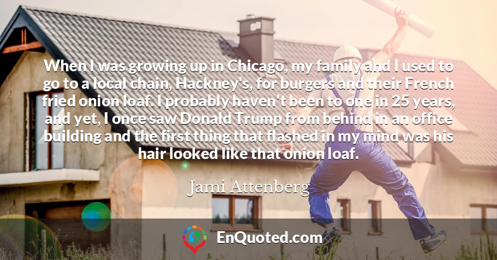 When I was growing up in Chicago, my family and I used to go to a local chain, Hackney's, for burgers and their French fried onion loaf. I probably haven't been to one in 25 years, and yet, I once saw Donald Trump from behind in an office building and the first thing that flashed in my mind was his hair looked like that onion loaf.