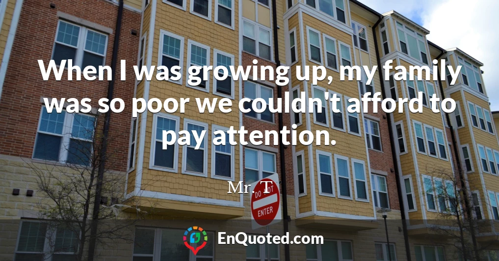 When I was growing up, my family was so poor we couldn't afford to pay attention.