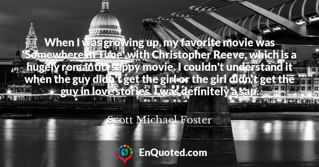 When I was growing up, my favorite movie was 'Somewhere in Time' with Christopher Reeve, which is a hugely romantic, sappy movie. I couldn't understand it when the guy didn't get the girl or the girl didn't get the guy in love stories. I was definitely a sap.