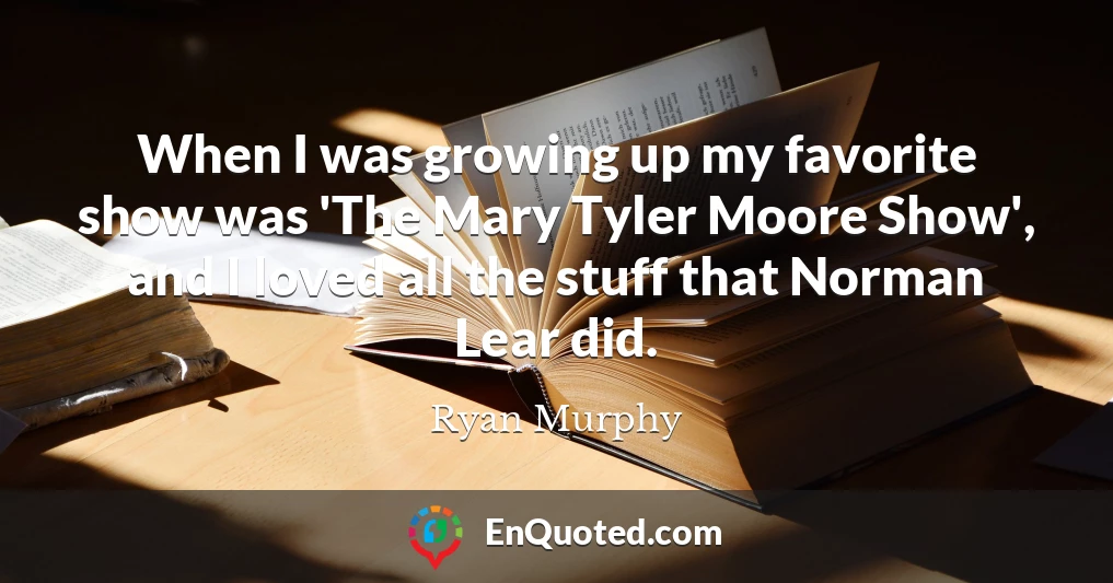 When I was growing up my favorite show was 'The Mary Tyler Moore Show', and I loved all the stuff that Norman Lear did.