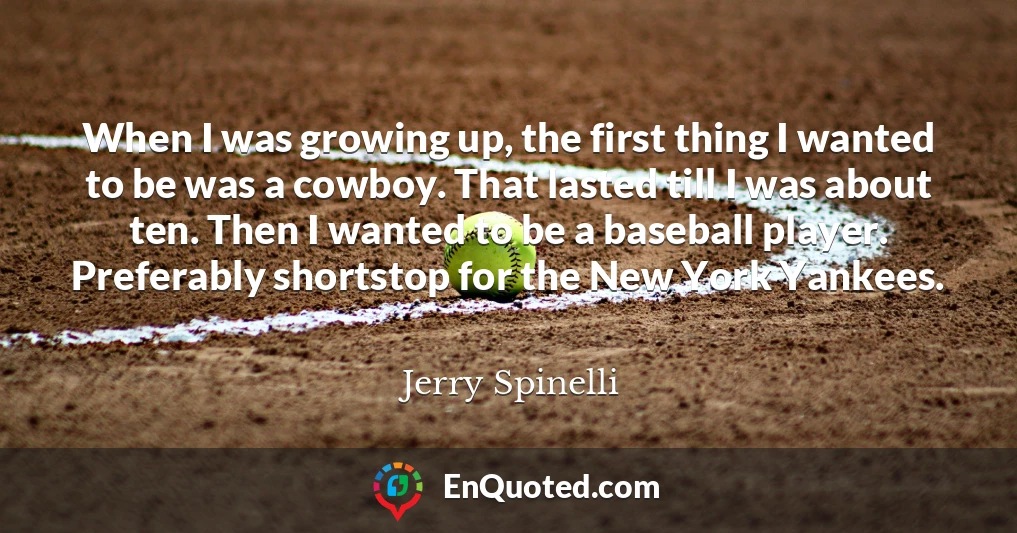 When I was growing up, the first thing I wanted to be was a cowboy. That lasted till I was about ten. Then I wanted to be a baseball player. Preferably shortstop for the New York Yankees.
