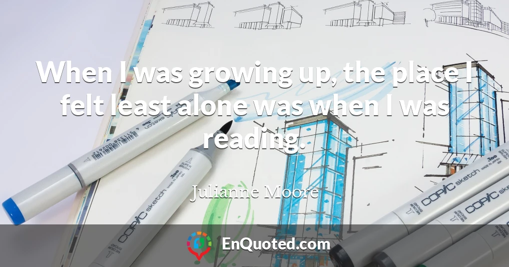When I was growing up, the place I felt least alone was when I was reading.