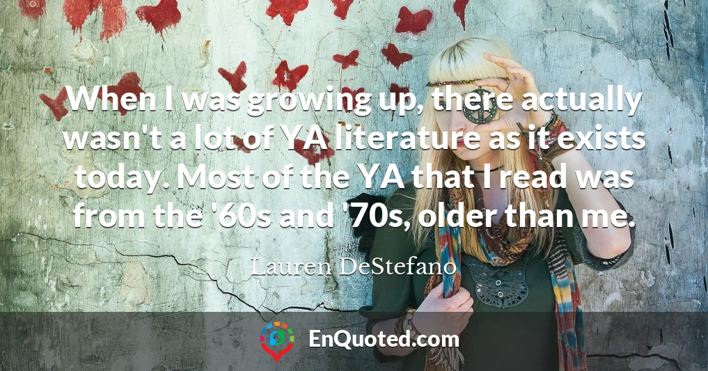 When I was growing up, there actually wasn't a lot of YA literature as it exists today. Most of the YA that I read was from the '60s and '70s, older than me.