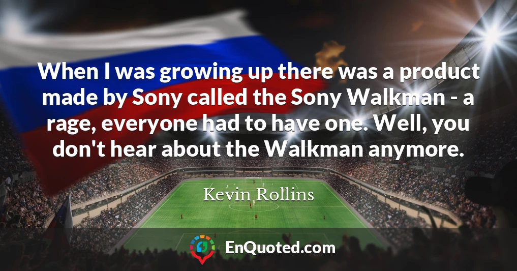 When I was growing up there was a product made by Sony called the Sony Walkman - a rage, everyone had to have one. Well, you don't hear about the Walkman anymore.