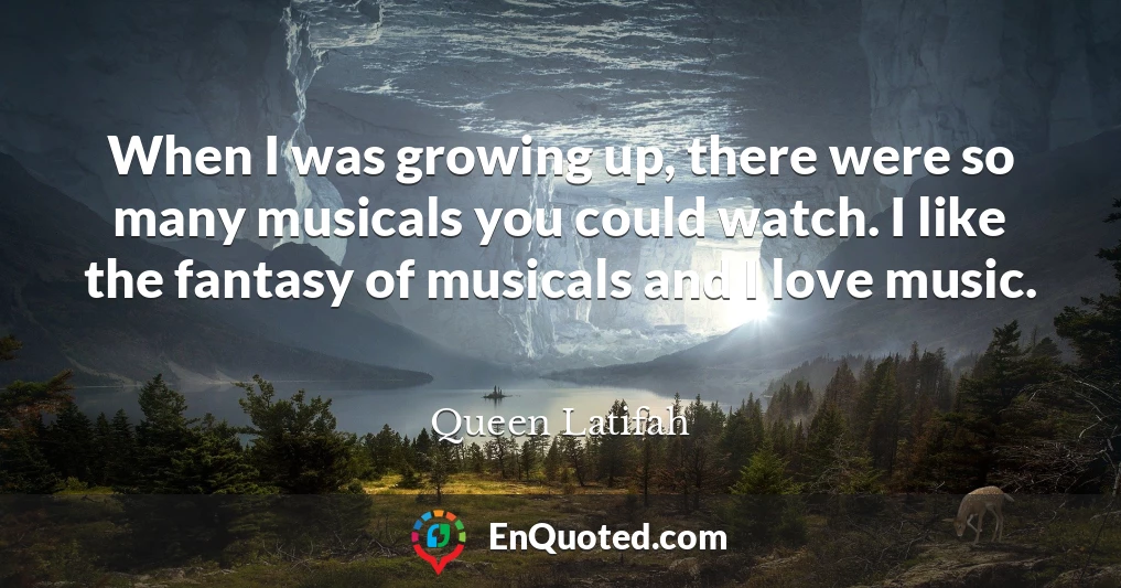 When I was growing up, there were so many musicals you could watch. I like the fantasy of musicals and I love music.