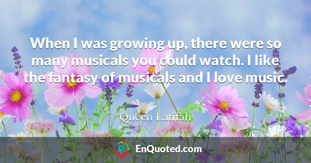 When I was growing up, there were so many musicals you could watch. I like the fantasy of musicals and I love music.