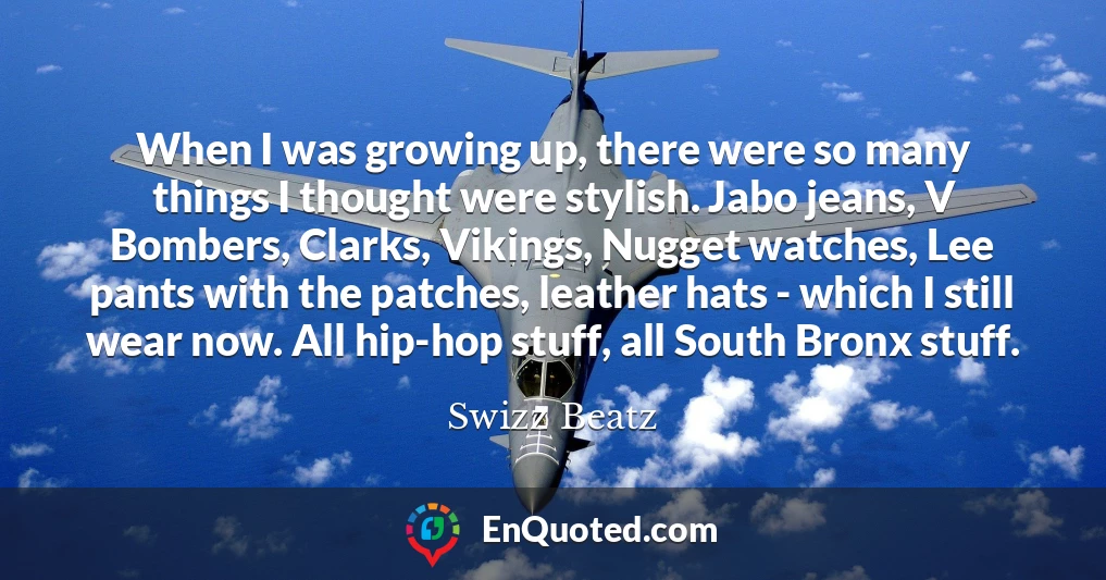 When I was growing up, there were so many things I thought were stylish. Jabo jeans, V Bombers, Clarks, Vikings, Nugget watches, Lee pants with the patches, leather hats - which I still wear now. All hip-hop stuff, all South Bronx stuff.