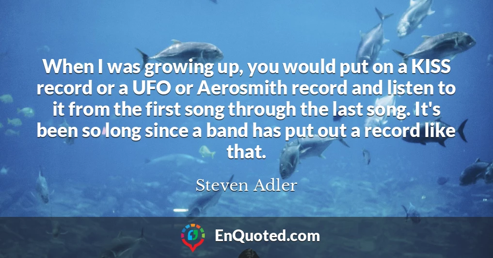 When I was growing up, you would put on a KISS record or a UFO or Aerosmith record and listen to it from the first song through the last song. It's been so long since a band has put out a record like that.