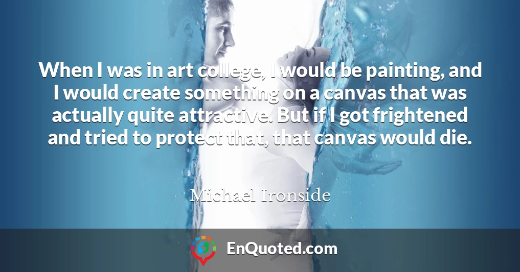 When I was in art college, I would be painting, and I would create something on a canvas that was actually quite attractive. But if I got frightened and tried to protect that, that canvas would die.