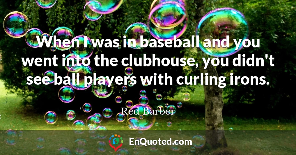 When I was in baseball and you went into the clubhouse, you didn't see ball players with curling irons.