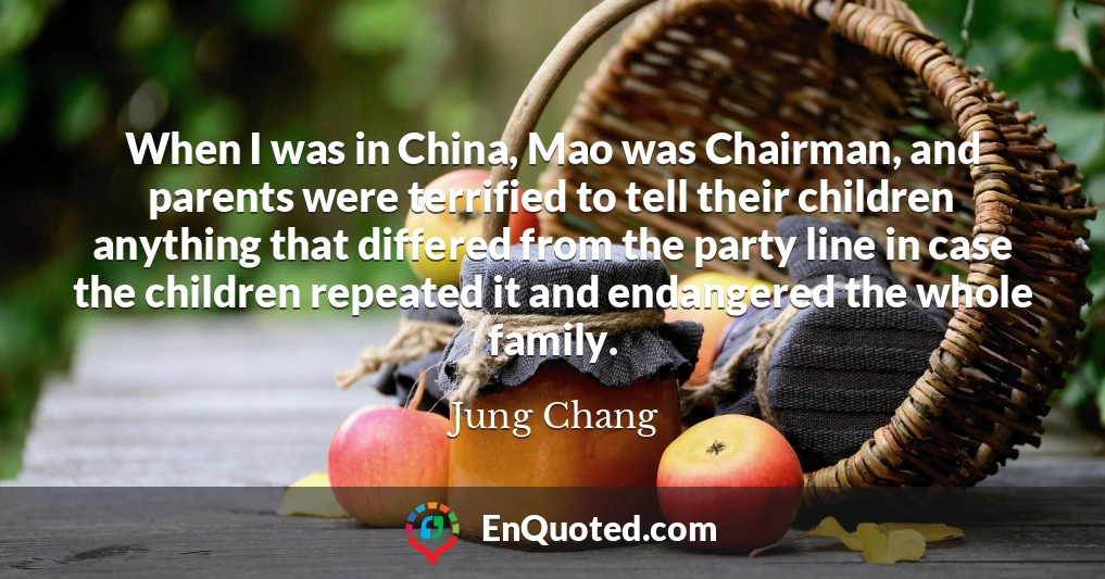 When I was in China, Mao was Chairman, and parents were terrified to tell their children anything that differed from the party line in case the children repeated it and endangered the whole family.