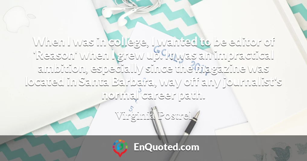 When I was in college, I wanted to be editor of 'Reason' when I grew up. It was an impractical ambition, especially since the magazine was located in Santa Barbara, way off any journalist's normal career path.