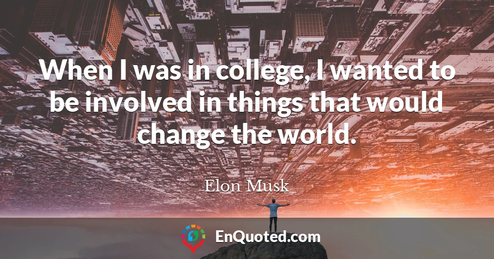 When I was in college, I wanted to be involved in things that would change the world.