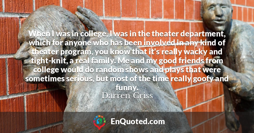 When I was in college, I was in the theater department, which for anyone who has been involved in any kind of theater program, you know that it's really wacky and tight-knit, a real family. Me and my good friends from college would do random shows and plays that were sometimes serious, but most of the time really goofy and funny.