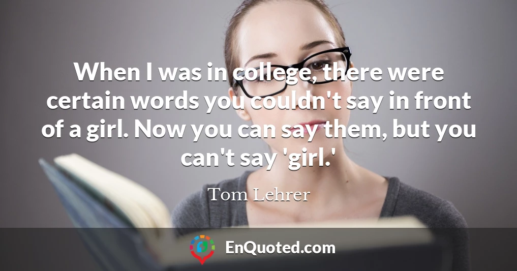 When I was in college, there were certain words you couldn't say in front of a girl. Now you can say them, but you can't say 'girl.'