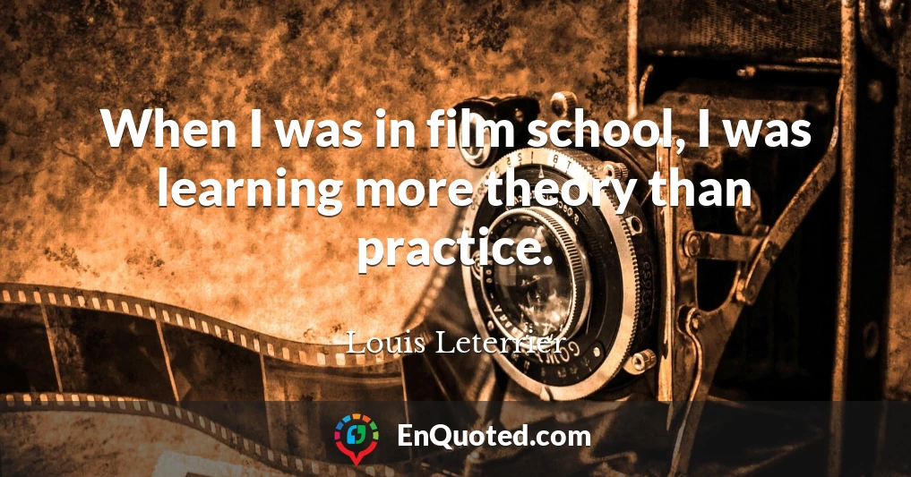 When I was in film school, I was learning more theory than practice.