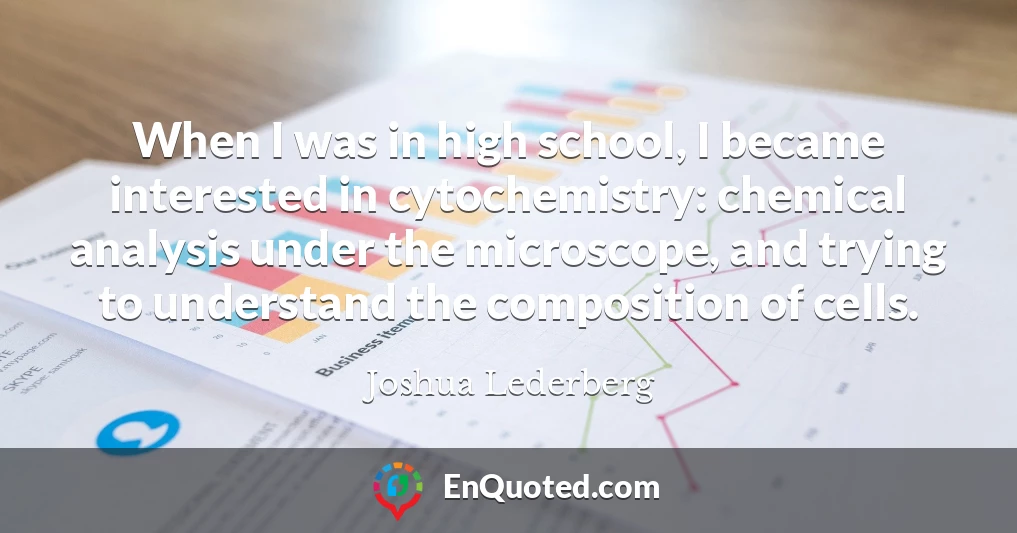 When I was in high school, I became interested in cytochemistry: chemical analysis under the microscope, and trying to understand the composition of cells.