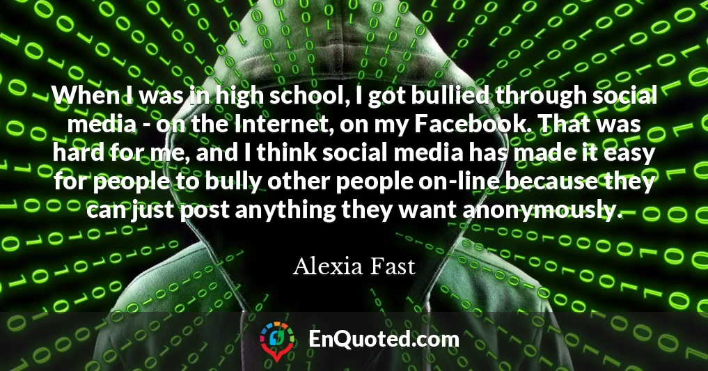When I was in high school, I got bullied through social media - on the Internet, on my Facebook. That was hard for me, and I think social media has made it easy for people to bully other people on-line because they can just post anything they want anonymously.