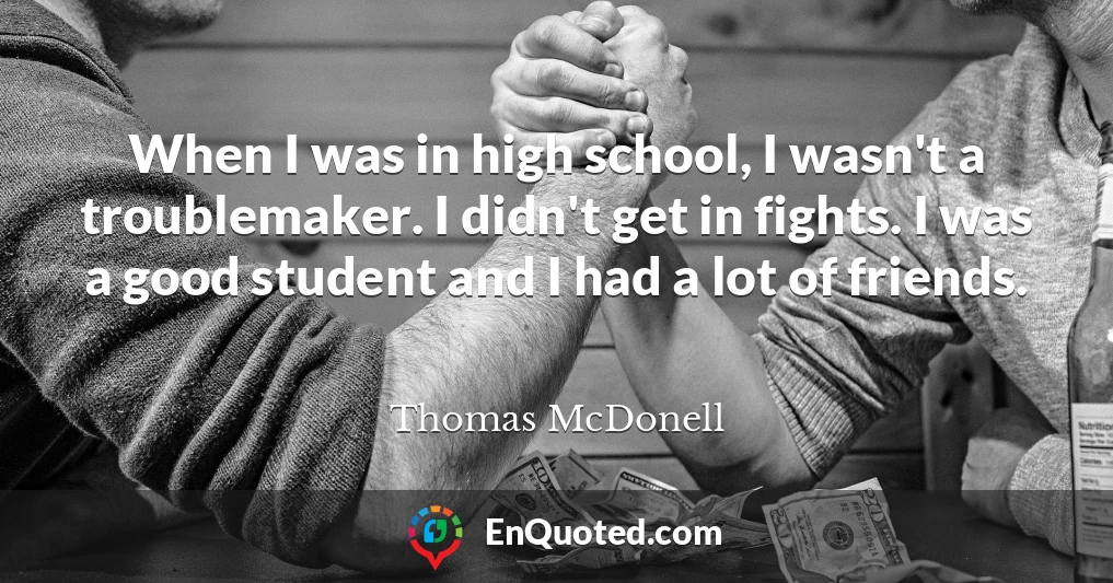 When I was in high school, I wasn't a troublemaker. I didn't get in fights. I was a good student and I had a lot of friends.