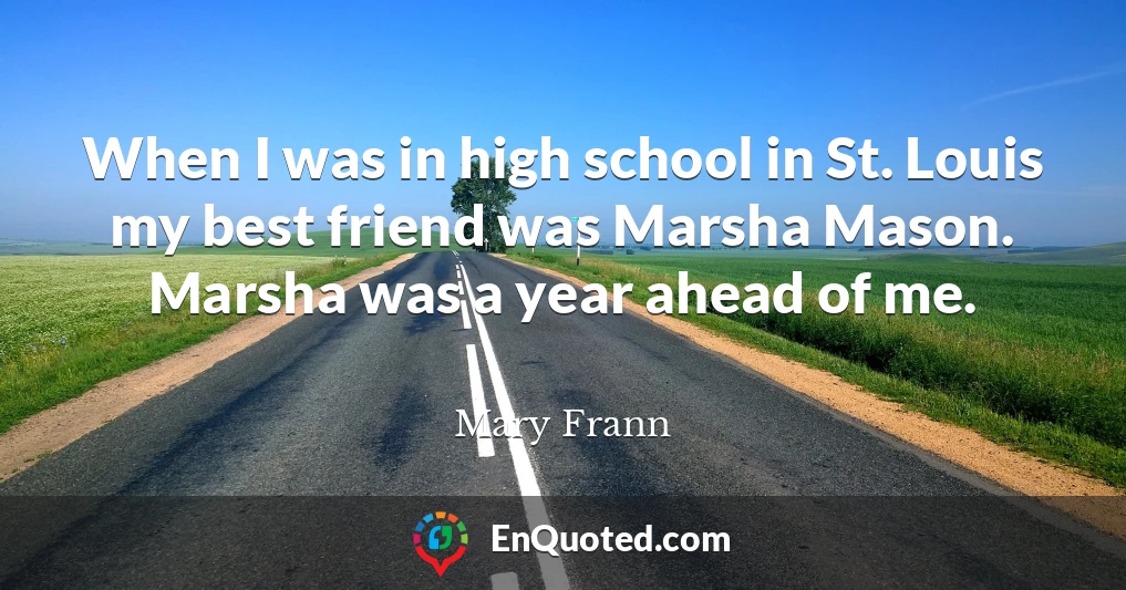 When I was in high school in St. Louis my best friend was Marsha Mason. Marsha was a year ahead of me.