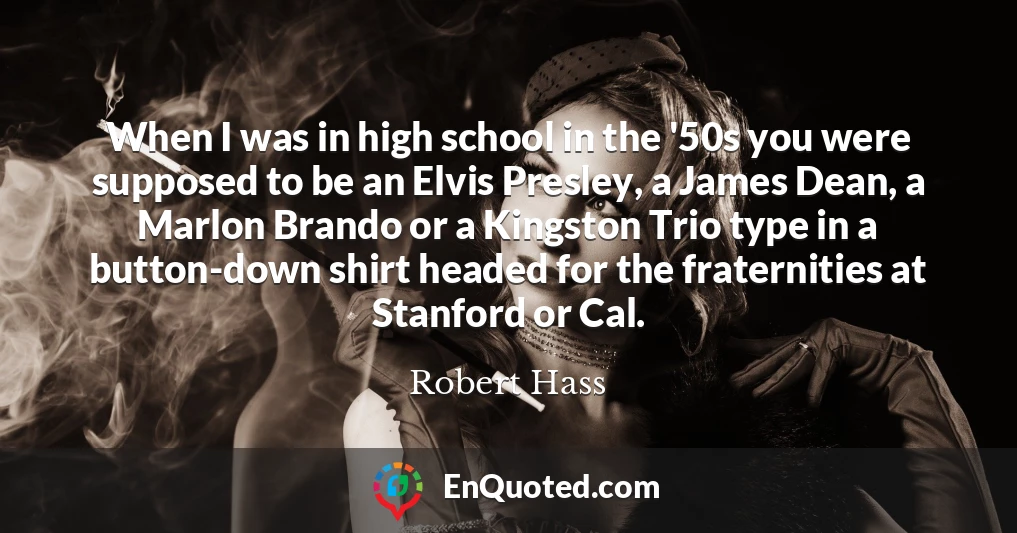 When I was in high school in the '50s you were supposed to be an Elvis Presley, a James Dean, a Marlon Brando or a Kingston Trio type in a button-down shirt headed for the fraternities at Stanford or Cal.