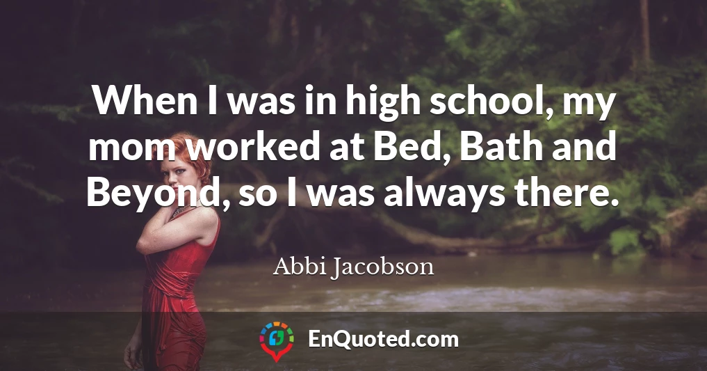 When I was in high school, my mom worked at Bed, Bath and Beyond, so I was always there.