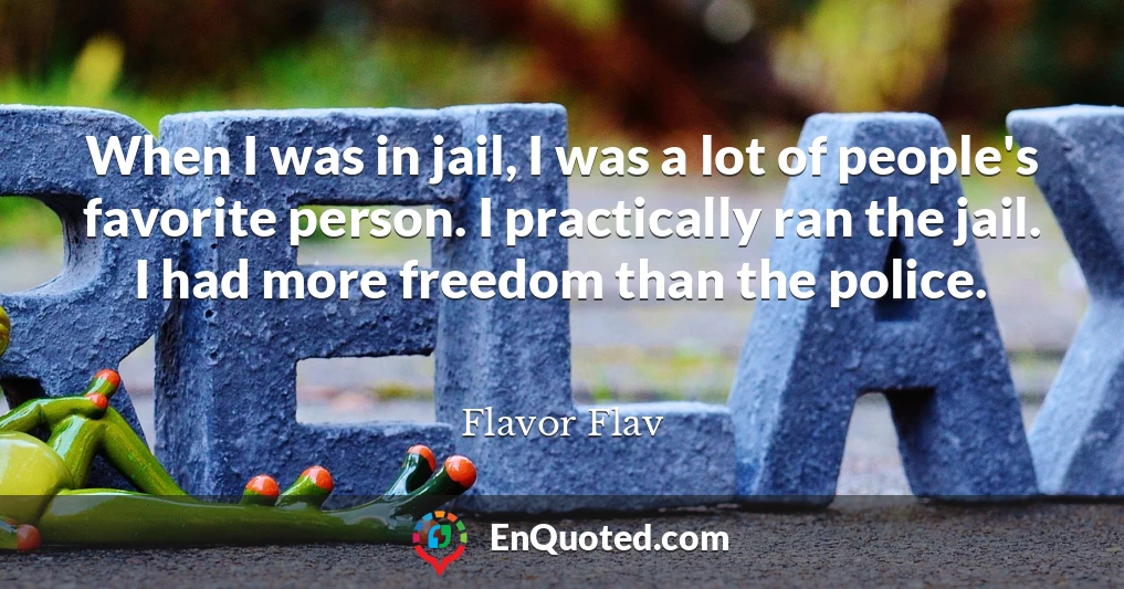 When I was in jail, I was a lot of people's favorite person. I practically ran the jail. I had more freedom than the police.