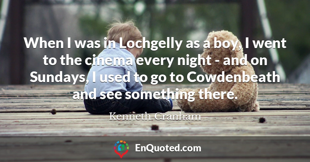 When I was in Lochgelly as a boy, I went to the cinema every night - and on Sundays, I used to go to Cowdenbeath and see something there.