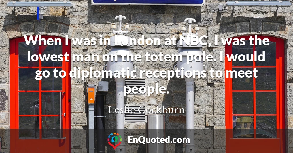 When I was in London at NBC, I was the lowest man on the totem pole. I would go to diplomatic receptions to meet people.