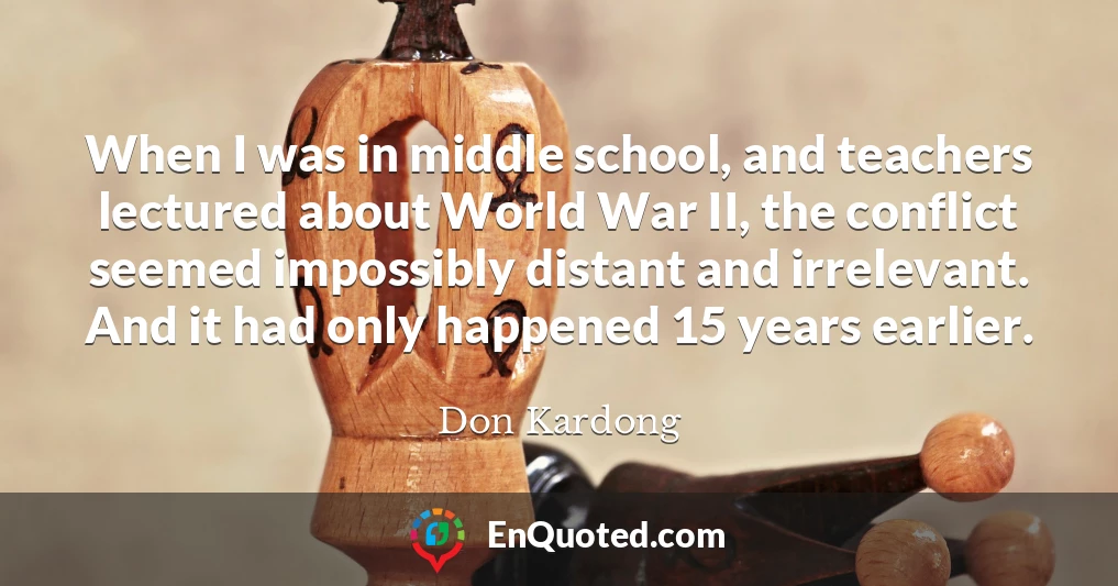 When I was in middle school, and teachers lectured about World War II, the conflict seemed impossibly distant and irrelevant. And it had only happened 15 years earlier.