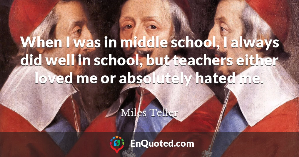 When I was in middle school, I always did well in school, but teachers either loved me or absolutely hated me.