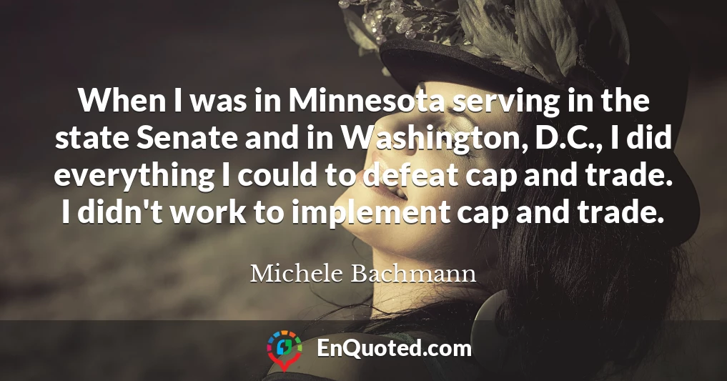 When I was in Minnesota serving in the state Senate and in Washington, D.C., I did everything I could to defeat cap and trade. I didn't work to implement cap and trade.