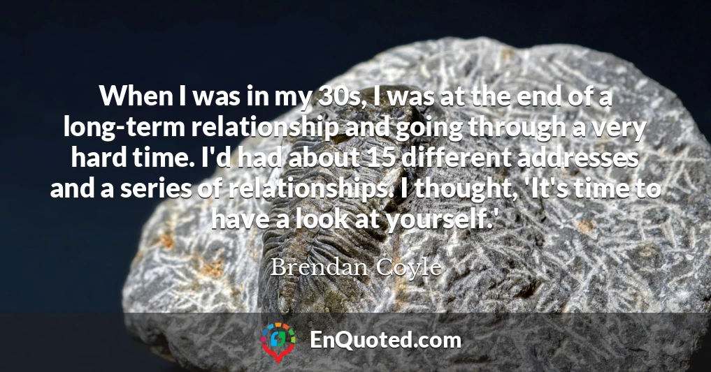 When I was in my 30s, I was at the end of a long-term relationship and going through a very hard time. I'd had about 15 different addresses and a series of relationships. I thought, 'It's time to have a look at yourself.'