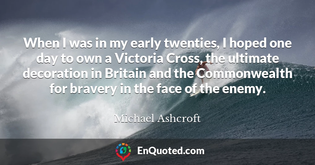When I was in my early twenties, I hoped one day to own a Victoria Cross, the ultimate decoration in Britain and the Commonwealth for bravery in the face of the enemy.