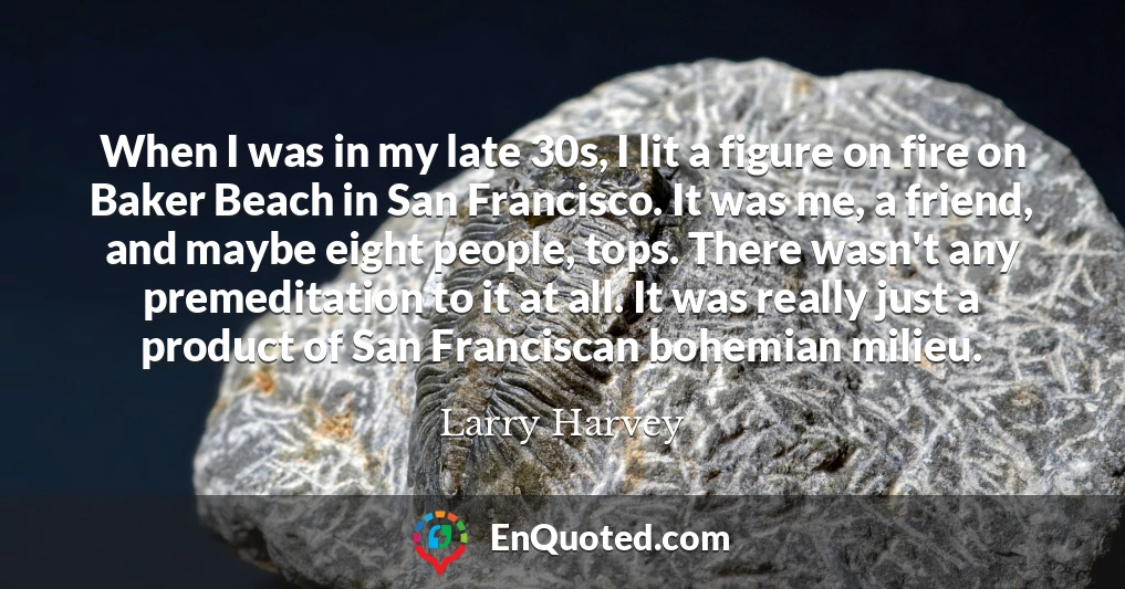 When I was in my late 30s, I lit a figure on fire on Baker Beach in San Francisco. It was me, a friend, and maybe eight people, tops. There wasn't any premeditation to it at all. It was really just a product of San Franciscan bohemian milieu.