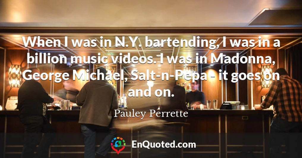 When I was in N.Y. bartending, I was in a billion music videos. I was in Madonna, George Michael, Salt-n-Pepa - it goes on and on.